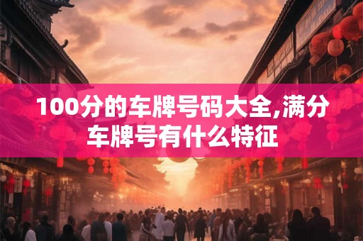 100分的车牌号码大全,满分车牌号有什么特征