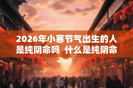 2026年小寒节气出生的人是纯阴命吗  什么是纯阴命格