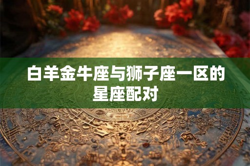 白羊金牛座与狮子座一区的星座配对