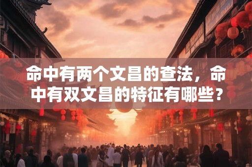 命中有两个文昌的查法，命中有双文昌的特征有哪些？