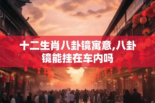 十二生肖八卦镜寓意,八卦镜能挂在车内吗