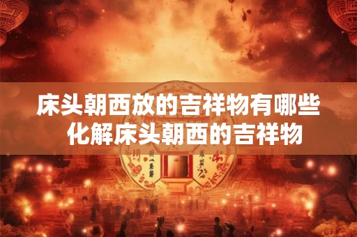床头朝西放的吉祥物有哪些  化解床头朝西的吉祥物