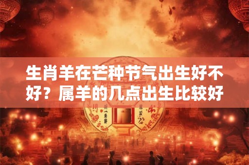 生肖羊在芒种节气出生好不好？属羊的几点出生比较好？