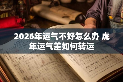 2026年运气不好怎么办 虎年运气差如何转运