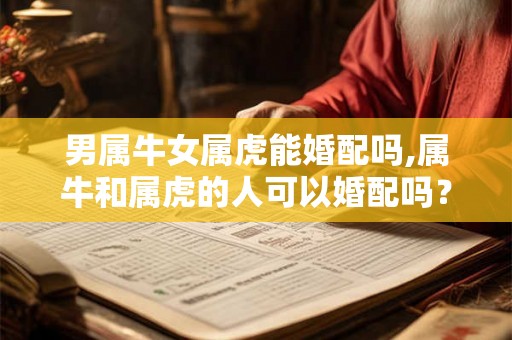 男属牛女属虎能婚配吗,属牛和属虎的人可以婚配吗? 男属牛女属虎能婚配吗,属牛和属虎的人可以婚配吗?
