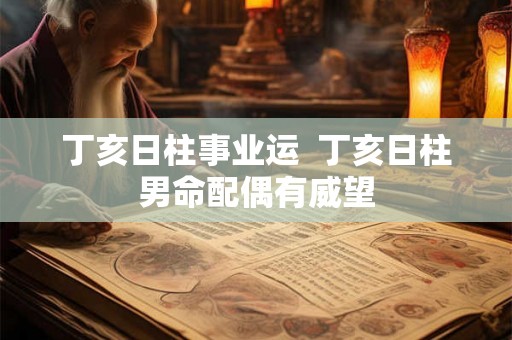 丁亥日柱事业运 丁亥日柱男命配偶有威望 丁亥日柱事业运 丁亥日柱男命配偶有威望
