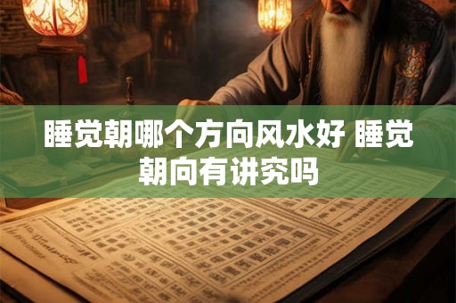 睡觉朝哪个方向风水好 睡觉朝向有讲究吗 睡觉朝哪个方向风水好 睡觉朝向有讲究吗