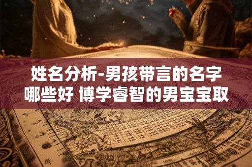 姓名分析-男孩带言的名字哪些好 博学睿智的男宝宝取名