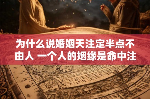 为什么说婚姻天注定半点不由人 一个人的姻缘是命中注定的吗 为什么说婚姻天注定半点不由人 一个人的姻缘是命中注定的吗