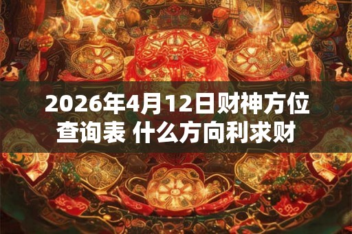 2026年4月12日财神方位查询表 什么方向利求财