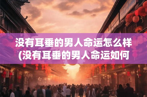 没有耳垂的男人命运怎么样(没有耳垂的男人命运如何？)