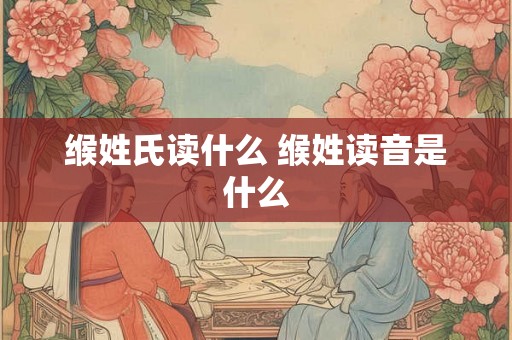 缑姓氏读什么 缑姓读音是什么 缑姓氏读什么 缑姓读音是什么