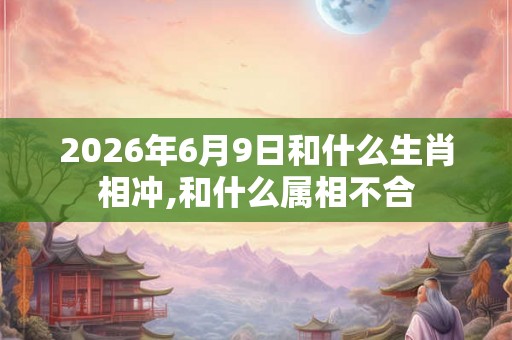 2026年6月9日和什么生肖相冲,和什么属相不合