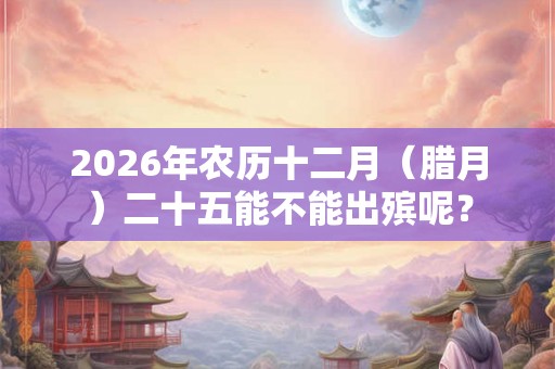 2026年农历十二月（腊月）二十五能不能出殡呢？