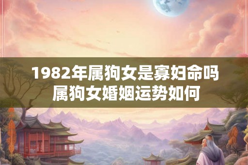 1982年属狗女是寡妇命吗 属狗女婚姻运势如何 1982年属狗女是寡妇命吗 属狗女婚姻运势如何