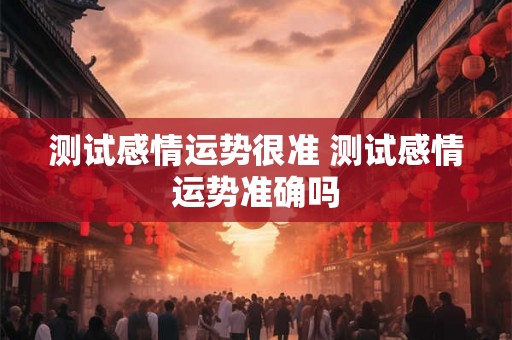 测试感情运势很准 测试感情运势准确吗