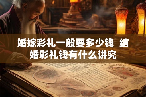 婚嫁彩礼一般要多少钱  结婚彩礼钱有什么讲究