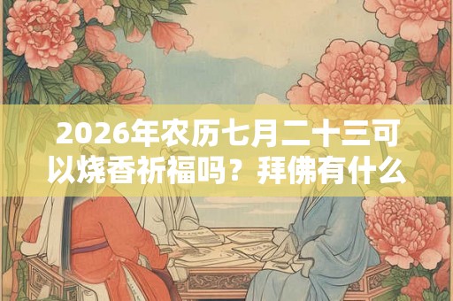 2026年农历七月二十三可以烧香祈福吗？拜佛有什么禁忌？
