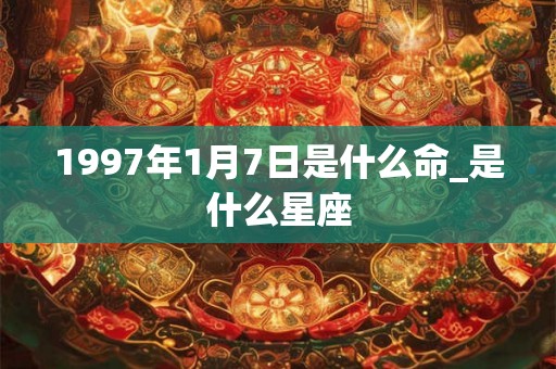 1997年1月7日是什么命_是什么星座