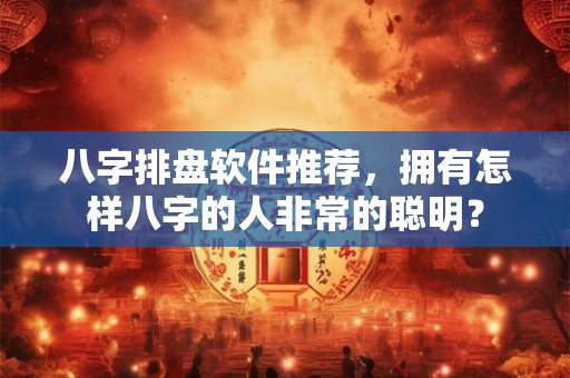八字排盘软件推荐，拥有怎样八字的人非常的聪明？
