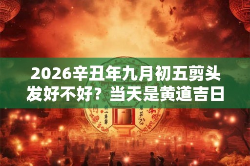 2026辛丑年九月初五剪头发好不好？当天是黄道吉日吗？