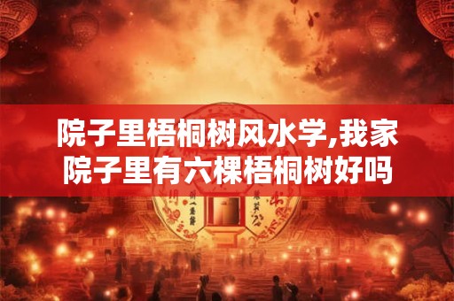 院子里梧桐树风水学,我家院子里有六棵梧桐树好吗