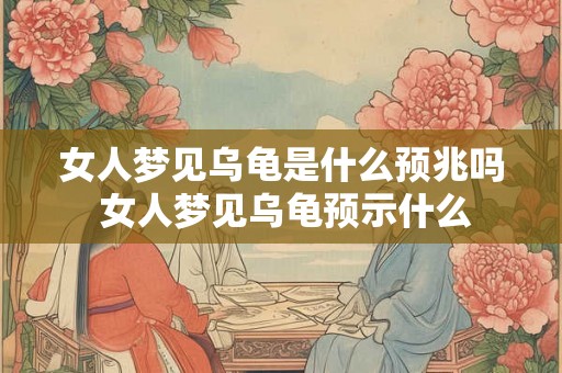 女人梦见乌龟是什么预兆吗 女人梦见乌龟预示什么