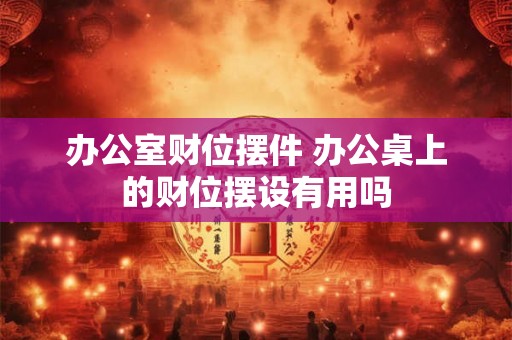办公室财位摆件 办公桌上的财位摆设有用吗