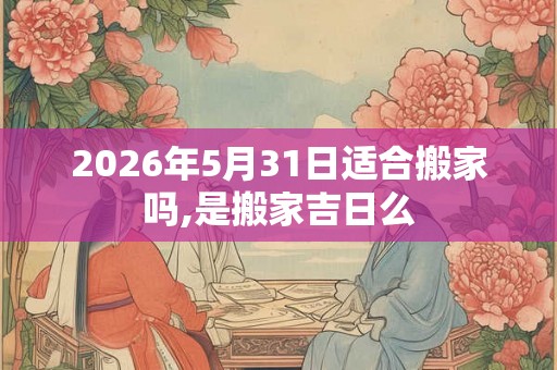 2026年5月31日适合搬家吗,是搬家吉日么