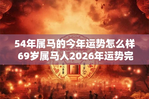 54年属马的今年运势怎么样 69岁属马人2026年运势完整版 54年属马的今年运势怎么样 69岁属马人2026年运势完整版