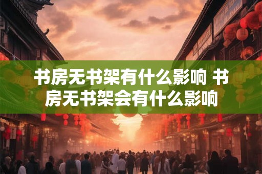 书房无书架有什么影响 书房无书架会有什么影响