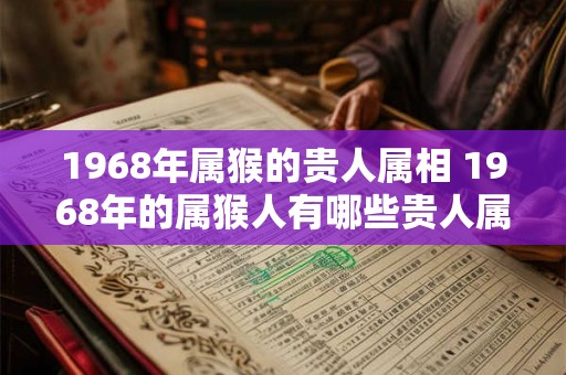 1968年属猴的贵人属相 1968年的属猴人有哪些贵人属相 1968年属猴的贵人属相 1968年的属猴人有哪些贵人属相