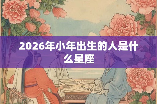 2026年小年出生的人是什么星座