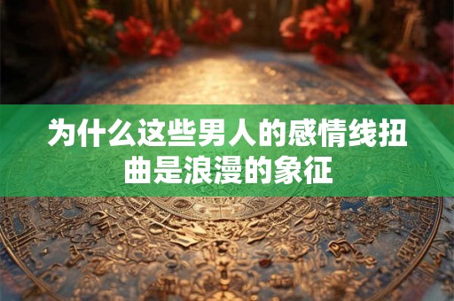 为什么这些男人的感情线扭曲是浪漫的象征
