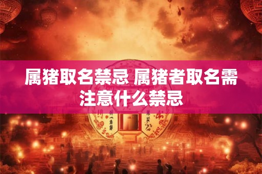 属猪取名禁忌 属猪者取名需注意什么禁忌 属猪取名禁忌 属猪者取名需注意什么禁忌
