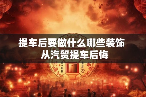 提车后要做什么哪些装饰  从汽贸提车后悔