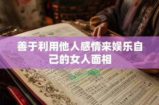 善于利用他人感情来娱乐自己的女人面相 善于利用他人感情来娱乐自己的女人面相