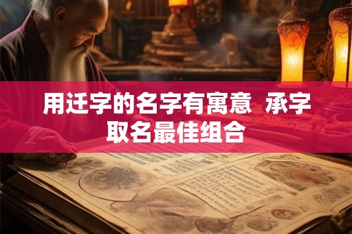 用迁字的名字有寓意  承字取名最佳组合