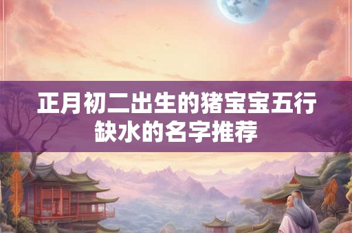 正月初二出生的猪宝宝五行缺水的名字推荐