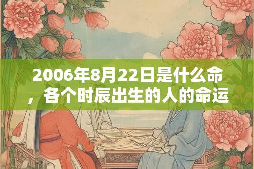 2006年8月22日是什么命，各个时辰出生的人的命运