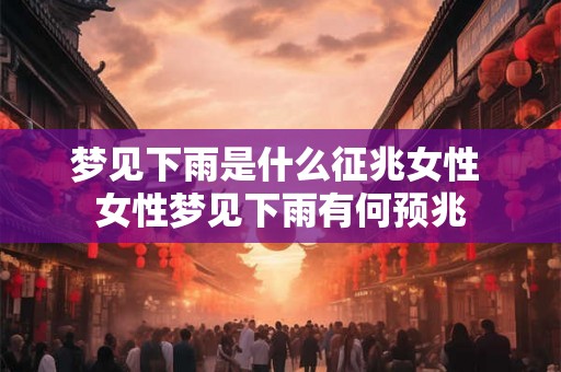 梦见下雨是什么征兆女性 女性梦见下雨有何预兆