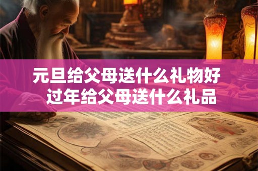 元旦给父母送什么礼物好  过年给父母送什么礼品