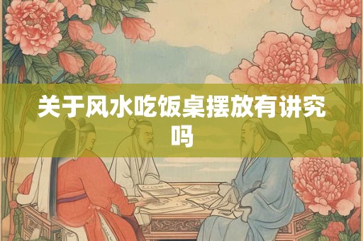 关于风水吃饭桌摆放有讲究吗
