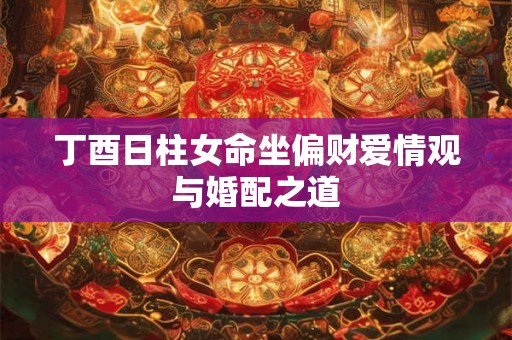 丁酉日柱女命坐偏财爱情观与婚配之道
