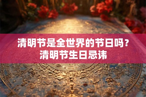 清明节是全世界的节日吗？清明节生日忌讳