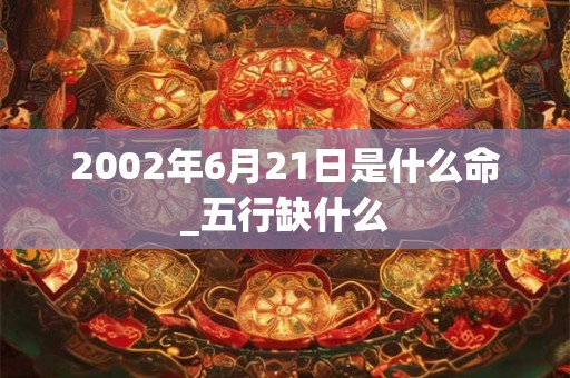 2002年6月21日是什么命_五行缺什么 2002年6月21日是什么命_五行缺什么