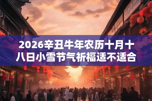 2026辛丑牛年农历十月十八日小雪节气祈福适不适合？