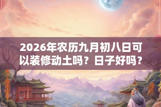 2026年农历九月初八日可以装修动土吗？日子好吗？
