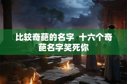 比较奇葩的名字  十六个奇葩名字笑死你