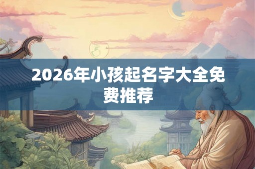 2026年小孩起名字大全免费推荐